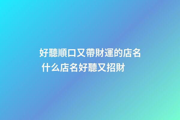 好聽順口又帶財運的店名 什么店名好聽又招財